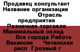 Продавец-консультант › Название организации ­ ProffLine › Отрасль предприятия ­ Розничная торговля › Минимальный оклад ­ 35 000 - Все города Работа » Вакансии   . Чеченская респ.,Грозный г.